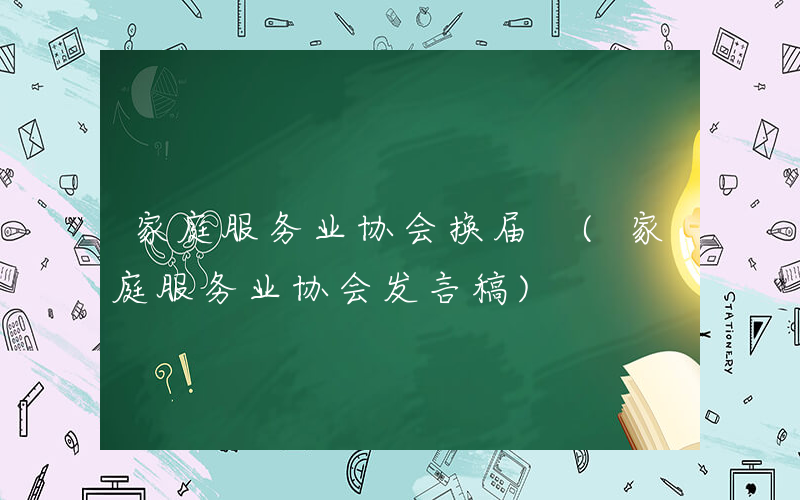 家庭服务业协会换届 (家庭服务业协会发言稿)